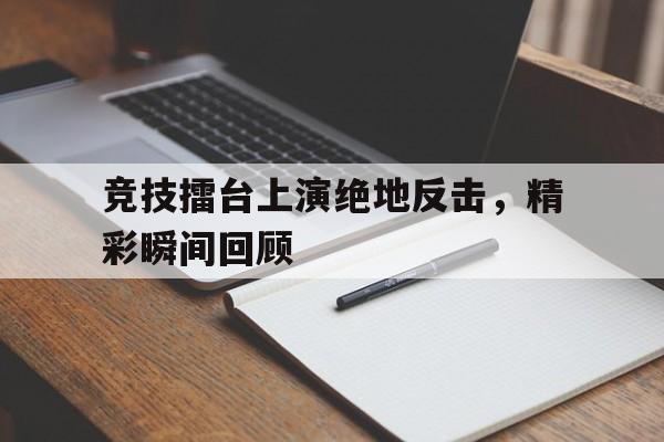 竞技擂台上演绝地反击，精彩瞬间回顾