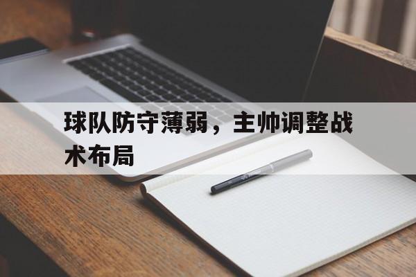 球队防守薄弱，主帅调整战术布局的简单介绍