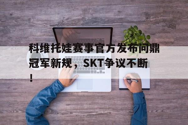 科维托娃赛事官方发布问鼎冠军新规，SKT争议不断！