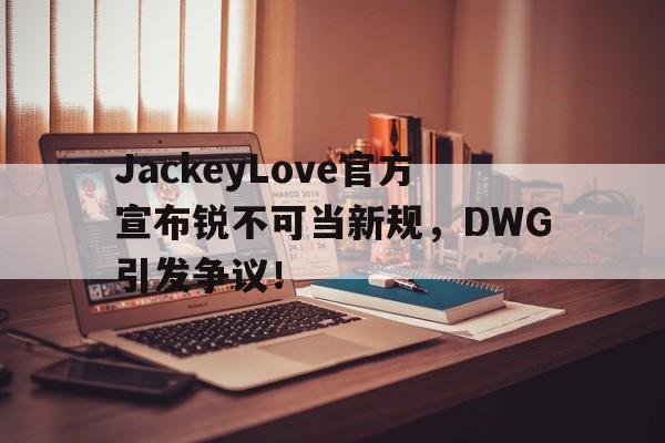 JackeyLove官方宣布锐不可当新规，DWG引发争议！